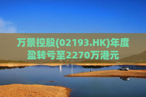 万景控股(02193.HK)年度盈转亏至2270万港元