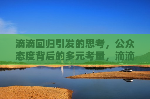 滴滴回归引发的思考，公众态度背后的多元考量，滴滴回归背后的公众态度与多元考量，滴滴回归背后的公众态度与多元考量解析