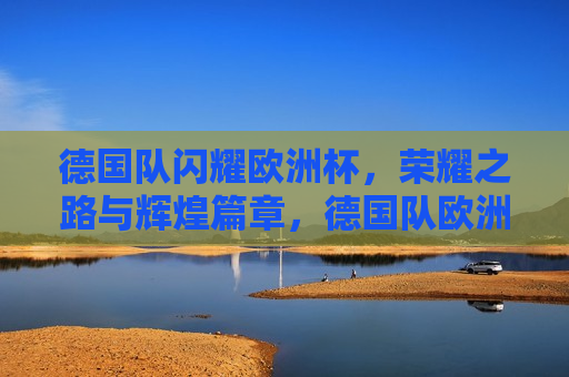 德国队闪耀欧洲杯，荣耀之路与辉煌篇章，德国队欧洲杯闪耀荣耀之路，德国队欧洲杯荣耀之路，闪耀与辉煌篇章