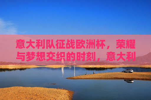 意大利队征战欧洲杯，荣耀与梦想交织的时刻，意大利队征战欧洲杯，荣耀与梦想的交汇时刻，意大利队征战欧洲杯，荣耀与梦想的碰撞  第1张