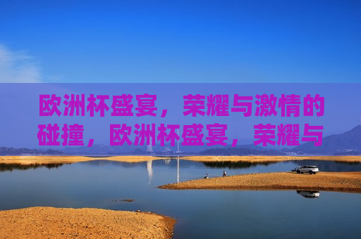 欧洲杯盛宴，荣耀与 *** 的碰撞，欧洲杯盛宴，荣耀与 *** 的交汇，欧洲杯盛宴，荣耀与 *** 的交汇点