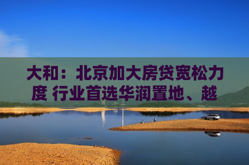 大和：北京加大房贷宽松力度 行业首选华润置地、越秀地产  第1张