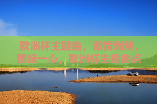 欧洲杯主题曲， *** 燃烧，团结一心，欧洲杯主题曲点燃 *** ，团结一心共筑胜利之梦，欧洲杯主题曲，团结一心，共筑胜利之梦  第1张