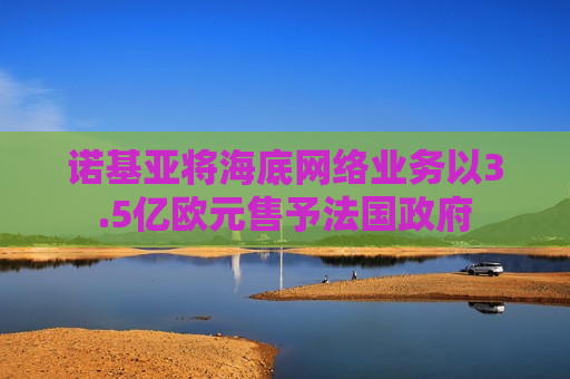 诺基亚将海底 *** 业务以3.5亿欧元售予法国 *** 