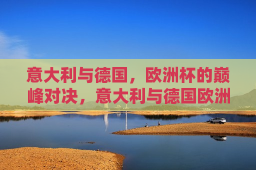 意大利与德国，欧洲杯的巅峰对决，意大利与德国欧洲杯巅峰之战，意大利与德国，欧洲杯巅峰之战  第1张