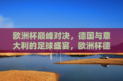 欧洲杯巅峰对决，德国与意大利的足球盛宴，欧洲杯德国与意大利巅峰对决，足球盛宴开启，欧洲杯巅峰对决，德国与意大利足球盛宴开启  第1张