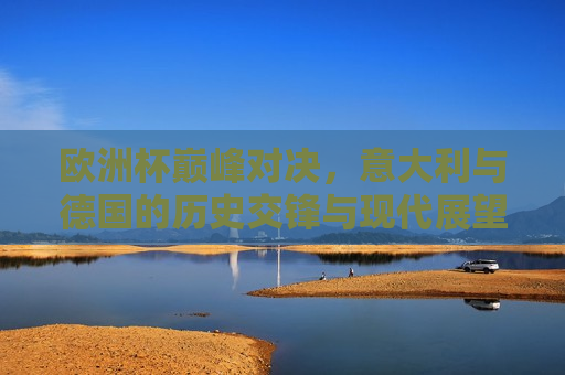 欧洲杯巅峰对决，意大利与德国的历史交锋与现代展望，意大利与德国，欧洲杯巅峰对决——历史交锋与现代展望，欧洲杯巅峰对决，意大利与德国，历史交锋与现代展望的挑战