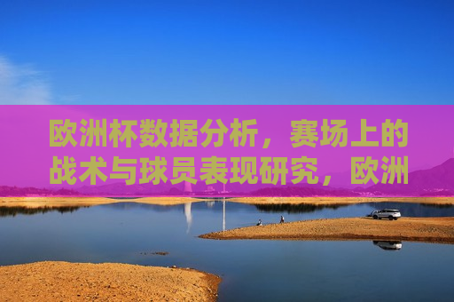 欧洲杯数据分析，赛场上的战术与球员表现研究，欧洲杯赛场战术与球员表现深度研究，欧洲杯赛场战术与球员表现深度研究  第1张