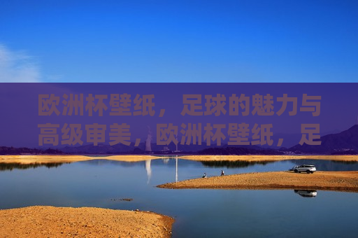 欧洲杯壁纸，足球的魅力与高级审美，欧洲杯壁纸，足球魅力与高级审美的完美结合，欧洲杯壁纸，足球魅力与高级审美的完美融合  第1张