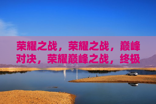 荣耀之战，荣耀之战，巅峰对决，荣耀巅峰之战，终极对决  第1张