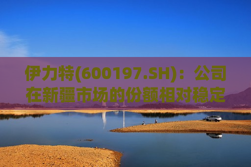伊力特(600197.SH)：公司在新疆市场的份额相对稳定、波动不大
