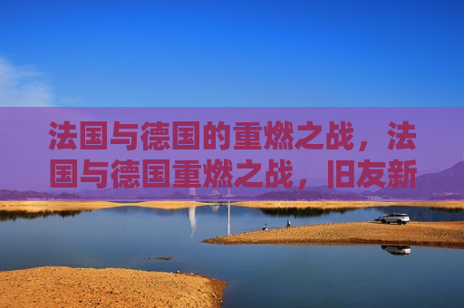 法国与德国的重燃之战，法国与德国重燃之战，旧友新仇，谁能胜出？，法国与德国再度交锋，旧友新仇，谁将胜出？
