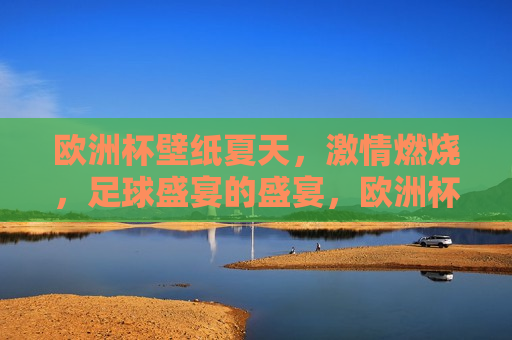 欧洲杯壁纸夏天， *** 燃烧，足球盛宴的盛宴，欧洲杯夏天， *** 燃烧，足球盛宴的狂欢，欧洲杯夏天， *** 燃烧，足球盛宴的狂欢  第1张