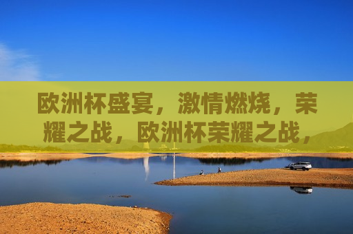欧洲杯盛宴， *** 燃烧，荣耀之战，欧洲杯荣耀之战， *** 燃烧盛宴，欧洲杯荣耀之战， *** 燃烧，荣耀之争