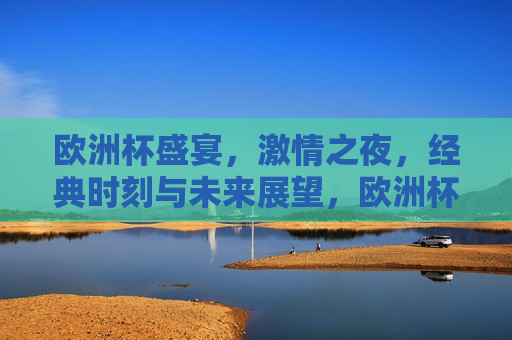 欧洲杯盛宴， *** 之夜，经典时刻与未来展望，欧洲杯盛宴， *** 之夜，经典时刻与未来展望的碰撞，欧洲杯盛宴， *** 之夜，经典瞬间与未来展望