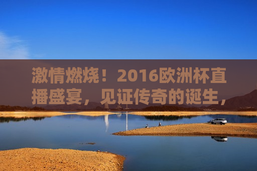  *** 燃烧！2016欧洲杯直播盛宴，见证传奇的诞生， *** 之夜，2016欧洲杯直播盛宴，传奇诞生记， *** 燃烧！传奇诞生之夜，2016欧洲杯直播盛宴