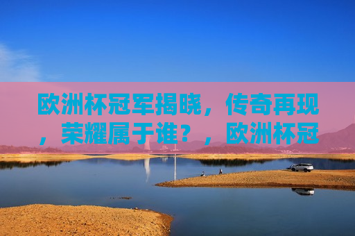 欧洲杯冠军揭晓，传奇再现，荣耀属于谁？，欧洲杯冠军揭晓，荣耀属于谁？，欧洲杯冠军揭晓，荣耀属于谁？  第1张