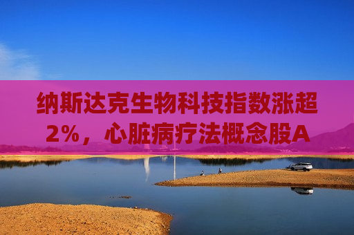 纳斯达克生物科技指数涨超2%，心脏病疗法概念股Alnylam涨约34%领跑  第1张