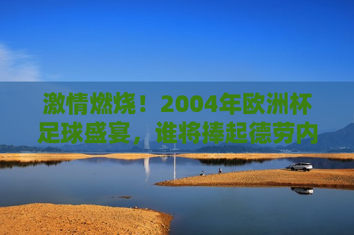  *** 燃烧！2004年欧洲杯足球盛宴，谁将捧起德劳内杯？， *** 燃烧！2004年欧洲杯足球盛宴——德劳内杯最终归属之谜， *** 燃烧！2004年欧洲杯足球盛宴，德劳内杯最终归属引全球瞩目  第1张