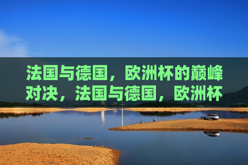 法国与德国，欧洲杯的巅峰对决，法国与德国，欧洲杯巅峰之战，法国与德国，欧洲杯巅峰之战  第1张