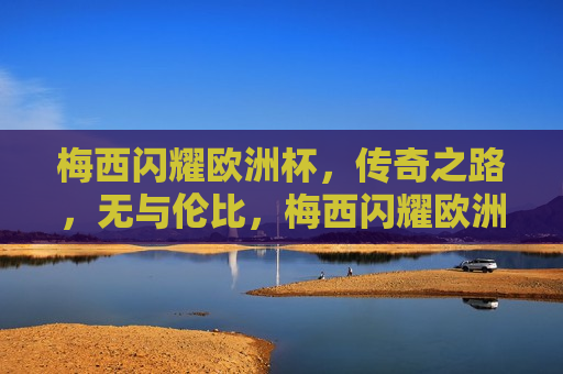梅西闪耀欧洲杯，传奇之路，无与伦比，梅西闪耀欧洲杯，传奇之路，璀璨无比，梅西闪耀欧洲杯，传奇之路璀璨无比  第1张
