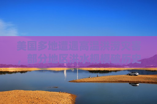 美国多地遭遇高温洪涝灾害，部分地区洪水规模破历史极值  第1张