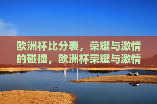 欧洲杯比分表，荣耀与 *** 的碰撞，欧洲杯荣耀与 *** 之夜，比分表揭秘，欧洲杯荣耀与 *** 之夜，比分表揭秘  第1张