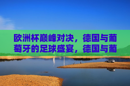 欧洲杯巅峰对决，德国与葡萄牙的足球盛宴，德国与葡萄牙，欧洲杯足球巅峰之战，欧洲杯足球巅峰之战，德国与葡萄牙的终极对决