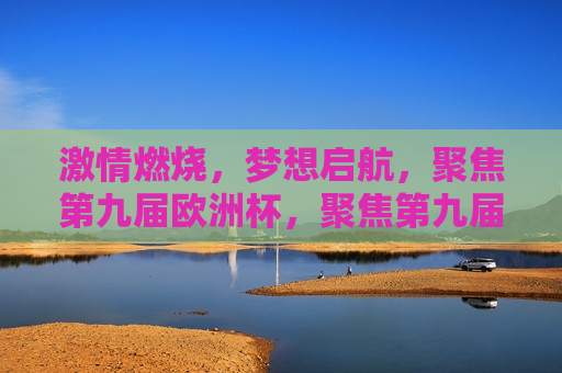  *** 燃烧，梦想启航，聚焦第九届欧洲杯，聚焦第九届欧洲杯， *** 启航，梦想燃烧，聚焦 *** ，第九届欧洲杯梦想启航  第1张
