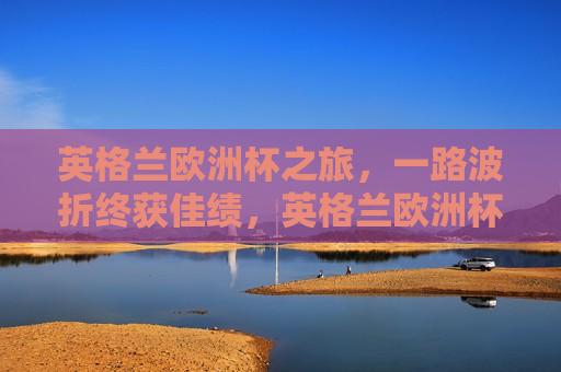 英格兰欧洲杯之旅，一路波折终获佳绩，英格兰欧洲杯之旅波折后终获佳绩，英格兰欧洲杯之旅，波折后终获佳绩  第1张