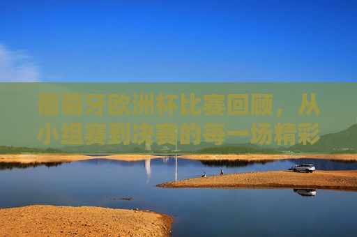 葡萄牙欧洲杯比赛回顾，从小组赛到决赛的每一场精彩对决，葡萄牙欧洲杯之旅，小组赛至决赛的精彩回顾，葡萄牙欧洲杯之旅，小组赛至决赛的每一场精彩对决回顾