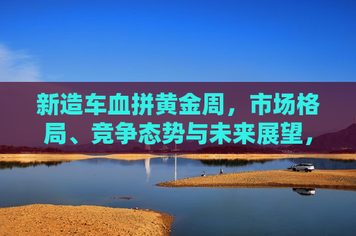 新造车血拼黄金周，市场格局、竞争态势与未来展望，新造车势力黄金周激战，市场格局与未来展望，新造车势力激战黄金周，市场格局与未来展望