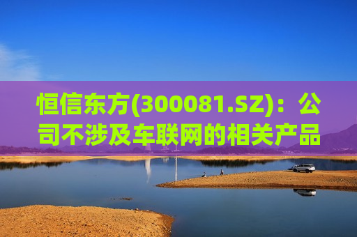 恒信东方(300081.SZ)：公司不涉及车联网的相关产品或者相关业务