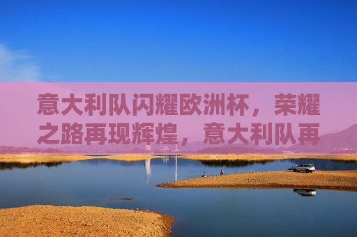 意大利队闪耀欧洲杯，荣耀之路再现辉煌，意大利队再现辉煌，欧洲杯荣耀之路闪耀夺冠，意大利队闪耀欧洲杯，荣耀之路再续辉煌  第1张