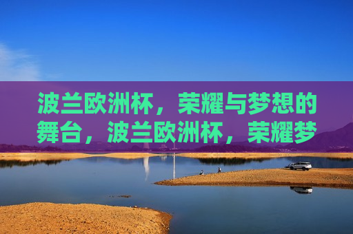 波兰欧洲杯，荣耀与梦想的舞台，波兰欧洲杯，荣耀梦想的竞技舞台，波兰欧洲杯，荣耀梦想共舞，竞技舞台璀璨闪耀  第1张