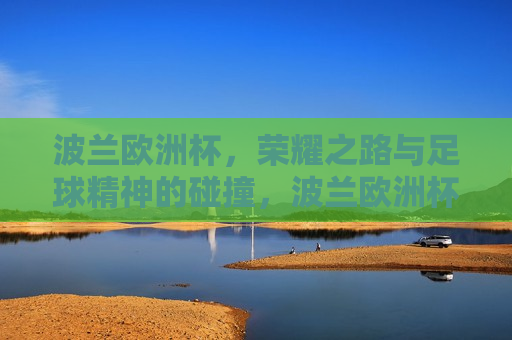 波兰欧洲杯，荣耀之路与足球精神的碰撞，波兰欧洲杯，荣耀之路与足球精神的交汇点，波兰欧洲杯，荣耀之路与足球精神的交汇点  第1张