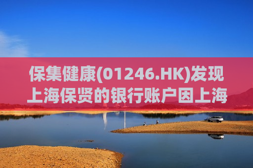 保集健康(01246.HK)发现上海保贤的银行账户因上海奉贤绿地 *** 向法院申请财产保全而被冻结  第1张