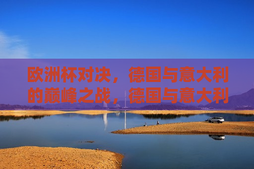 欧洲杯对决，德国与意大利的巅峰之战，德国与意大利，欧洲杯巅峰对决，德国与意大利，欧洲杯巅峰之战