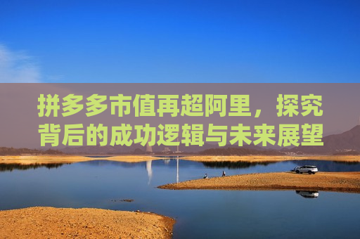 拼多多市值再超阿里，探究背后的成功逻辑与未来展望，拼多多市值重超阿里，成功逻辑揭秘与未来展望，拼多多市值再超阿里，成功逻辑揭秘与未来展望  第1张