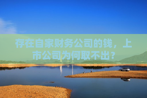 存在自家财务公司的钱，上市公司为何取不出？