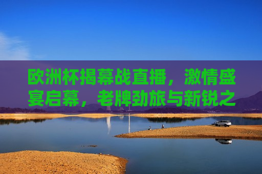 欧洲杯揭幕战直播， *** 盛宴启幕，老牌劲旅与新锐之师共舞，欧洲杯揭幕战， *** 盛宴开启，强队与新锐的较量，欧洲杯揭幕战， *** 盛宴开启，强队与新锐共舞