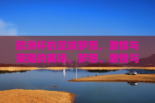 欧洲杯的足球梦想， *** 与荣耀的赛场，梦想、 *** 与荣耀的较量，梦想、 *** 与荣耀的较量