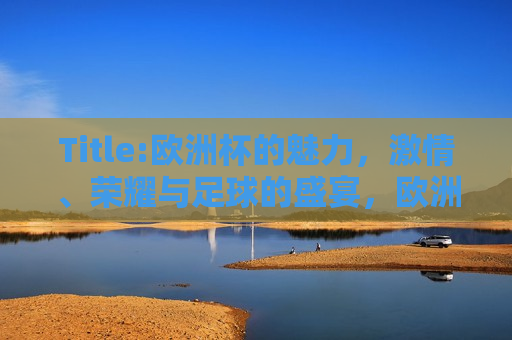 Title:欧洲杯的魅力， *** 、荣耀与足球的盛宴，欧洲杯盛宴， *** 、荣耀与足球的魅力，欧洲杯盛宴， *** 、荣耀与足球的魅力