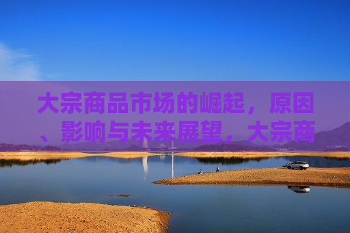 大宗商品市场的崛起，原因、影响与未来展望，大宗商品市场崛起，原因解析、影响探讨与未来展望，大宗商品市场崛起背后的原因、影响及未来展望  第1张