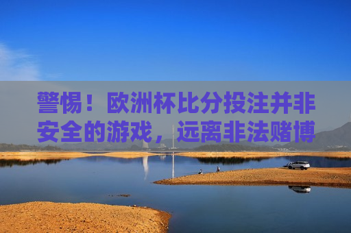 警惕！欧洲杯比分投注并非安全的游戏，远离非法赌博，保护自身权益，警惕！远离欧洲杯非法赌博，保护自身权益，警惕！远离欧洲杯非法赌博，保护自身权益
