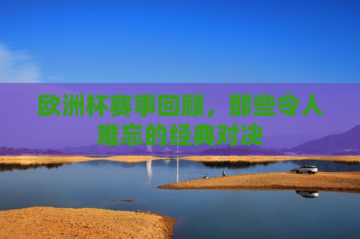 欧洲杯赛事回顾，那些令人难忘的经典对决  第1张