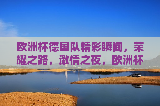 欧洲杯德国队精彩瞬间，荣耀之路， *** 之夜，欧洲杯德国队荣耀之路， *** 之夜的精彩瞬间，欧洲杯德国队 *** 之夜的荣耀瞬间