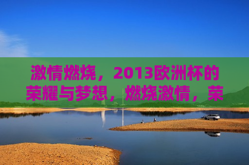  *** 燃烧，2013欧洲杯的荣耀与梦想，燃烧 *** ，荣耀与梦想，回顾2013欧洲杯，回顾 *** 燃烧的岁月，2013欧洲杯的荣耀与梦想