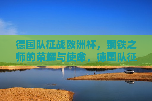 德国队征战欧洲杯，钢铁之师的荣耀与使命，德国队征战欧洲杯，钢铁之师的荣耀使命，德国队征战欧洲杯，钢铁之师的荣耀使命