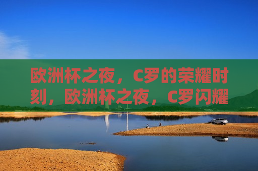 欧洲杯之夜，C罗的荣耀时刻，欧洲杯之夜，C罗闪耀荣耀时刻，欧洲杯之夜，C罗闪耀荣耀时刻